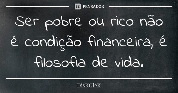 Ser pobre ou rico não é condição financeira, é filosofia de vida.... Frase de DisKGleK.
