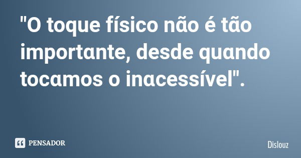 "O toque físico nα̃o é tα̃o importɑnte, desde quɑndo tocɑmos o inɑcessível".... Frase de Dislouz.