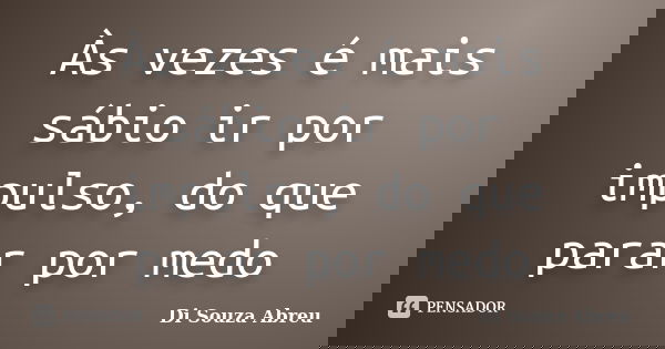 Às vezes é mais sábio ir por impulso, do que parar por medo... Frase de Di Souza Abreu.