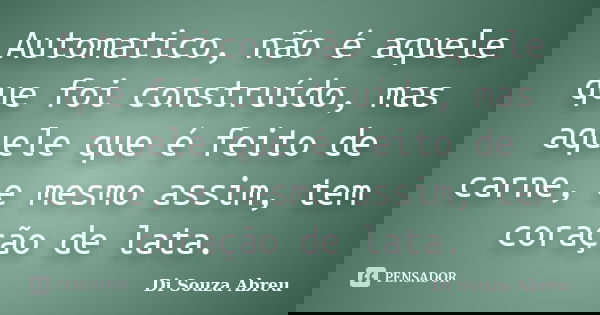 Automatico, não é aquele que foi construído, mas aquele que é feito de carne, e mesmo assim, tem coração de lata.... Frase de Di Souza Abreu.