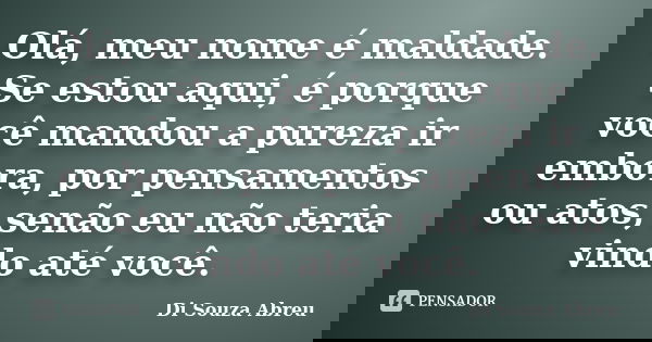 Olá, meu nome é maldade. Se estou aqui, é porque você mandou a pureza ir embora, por pensamentos ou atos, senão eu não teria vindo até você.... Frase de Di Souza Abreu.