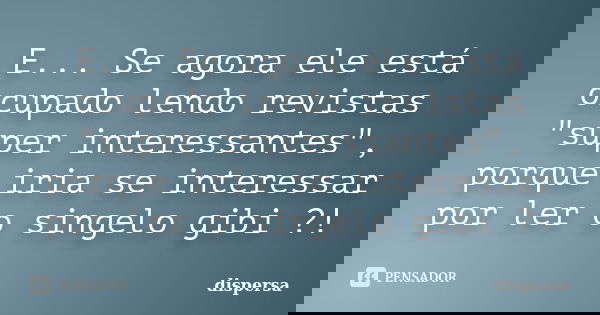 E... Se agora ele está ocupado lendo revistas "super interessantes", porque iria se interessar por ler o singelo gibi ?!... Frase de dispersa.