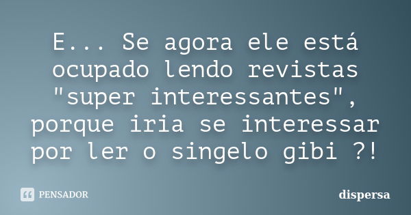 E... Se agora ele está ocupado lendo revistas "super interessantes", porque iria se interessar por ler o singelo gibi ?!... Frase de dispersa.