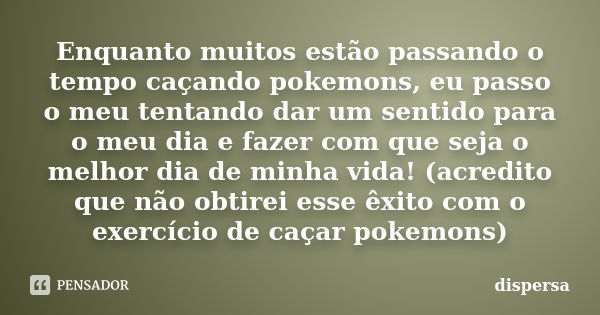 Enquanto muitos estão passando o tempo caçando pokemons, eu passo o meu tentando dar um sentido para o meu dia e fazer com que seja o melhor dia de minha vida! ... Frase de dispersa.