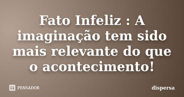 Fato Infeliz : A imaginação tem sido mais relevante do que o acontecimento!... Frase de Dispersa.