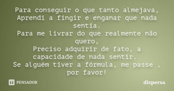 Para conseguir o que tanto almejava, Aprendi a fingir e enganar que nada sentia. Para me livrar do que realmente não quero, Preciso adquirir de fato, a capacida... Frase de dispersa.