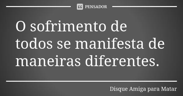 O sofrimento de todos se manifesta de maneiras diferentes.... Frase de Disque Amiga para Matar.