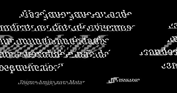Você quer que eu ache conforto no fato de vivermos num mundo onde todos conhecem a verdade e não há consequências?... Frase de Disque Amiga para Matar.