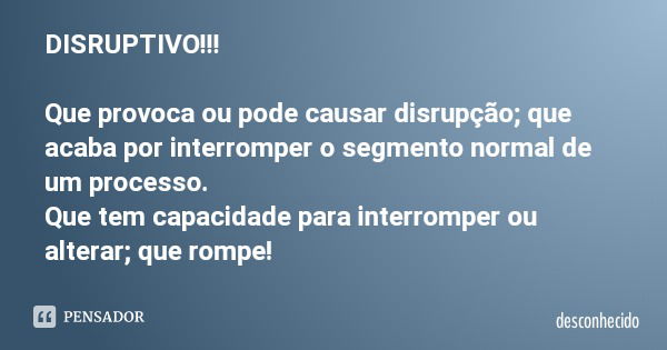 DISRUPTIVO!!! Que provoca ou pode causar disrupção; que acaba por interromper o segmento normal de um processo. Que tem capacidade para interromper ou alterar; 