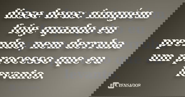 disse deus: ninguém foje quando eu prendo, nem derruba um processo que eu levanto.