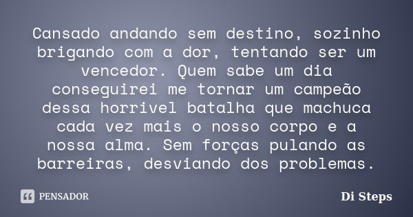 Cansado andando sem destino, sozinho brigando com a dor, tentando ser um vencedor. Quem sabe um dia conseguirei me tornar um campeão dessa horrivel batalha que ... Frase de Di Steps.