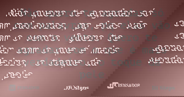 Não quero te agradar só com palavras, pq elas vão com o vento. Quero te agradar com o que é mais verdadeiro, o toque da pele... Frase de Di Steps.