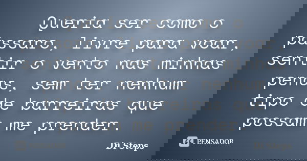 Queria ser como o pássaro, livre para voar, sentir o vento nas minhas penas, sem ter nenhum tipo de barreiras que possam me prender.... Frase de Di Steps.