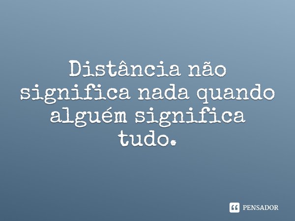 Distância não significa nada quando alguém significa tudo.