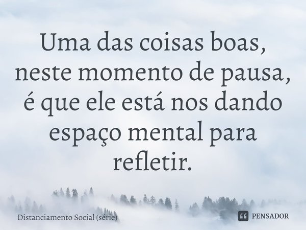 ⁠Uma das coisas boas, neste momento de pausa, é que ele está nos dando espaço mental para refletir.... Frase de Distanciamento Social (série).