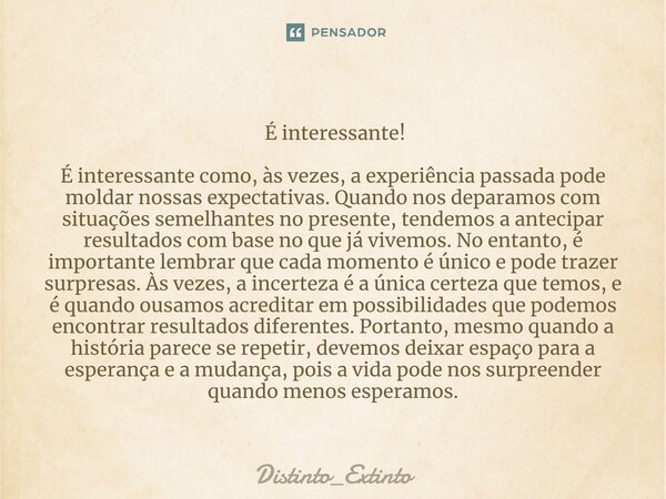 ⁠ É interessante! É interessante como, às vezes, a experiência passada pode moldar nossas expectativas. Quando nos deparamos com situações semelhantes no presen... Frase de Distinto_Extinto.