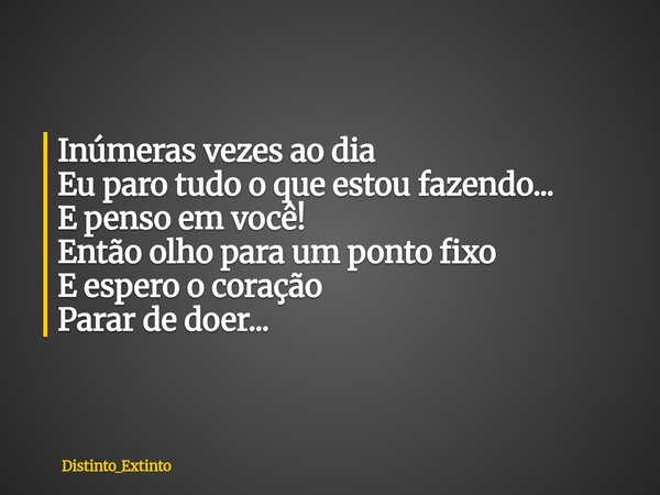 Inúmeras vezes ao dia Eu paro tudo o que estou fazendo... E penso em você! Então olho para um ponto fixo E espero o coração Parar de doer...... Frase de Distinto_Extinto.