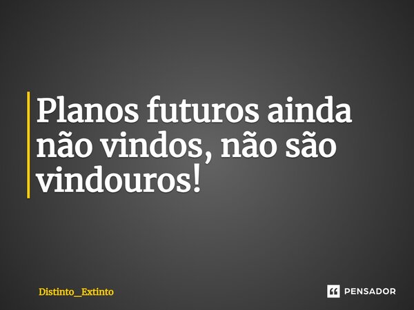 ⁠Planos futuros ainda não vindos, não são vindouros!... Frase de Distinto_Extinto.