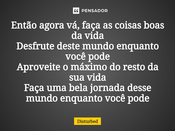 ⁠Então agora vá, faça as coisas boas da vida Desfrute deste mundo enquanto você pode Aproveite o máximo do resto da sua vida Faça uma bela jornada desse mundo e... Frase de Disturbed.
