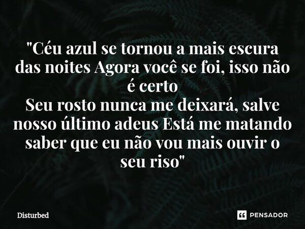 ⁠"Céu azul se tornou a mais escura das noites Agora você se foi, isso não é certo Seu rosto nunca me deixará, salve nosso último adeus Está me matando sabe... Frase de Disturbed.
