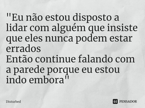 ⁠"Eu não estou disposto a lidar com alguém que insiste que eles nunca podem estar errados Então continue falando com a parede porque eu estou indo embora&q... Frase de Disturbed.