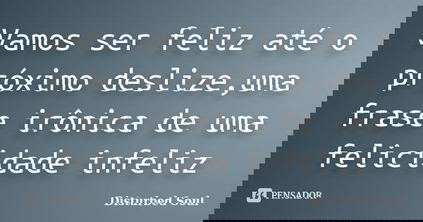 Vamos ser feliz até o próximo deslize,uma frase irônica de uma felicidade infeliz... Frase de Disturbed Soul.