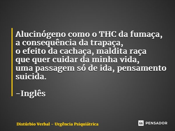 Alucinógeno como o THC da fumaça, a consequência da trapaça, o efeito da cachaça, maldita raça que quer cuidar da minha vida, uma passagem só de ida, pensamento... Frase de Distúrbio Verbal - Urgência Psiquiátrica.