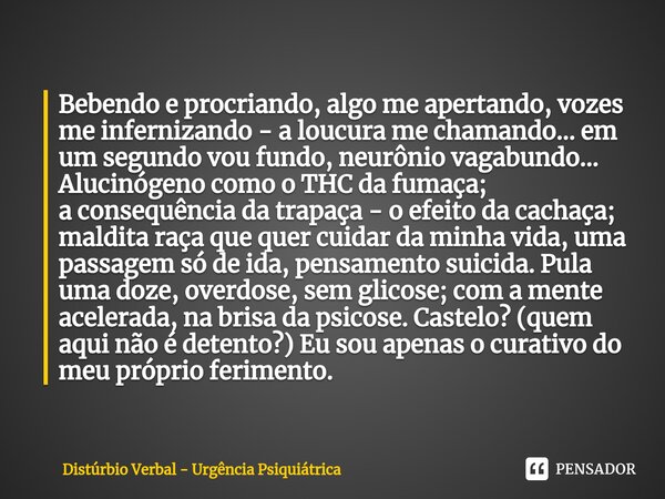 ⁠Bebendo e procriando, algo me apertando, vozes me infernizando - a loucura me chamando... em um segundo vou fundo, neurônio vagabundo... Alucinógeno como o THC... Frase de Distúrbio Verbal - Urgência Psiquiátrica.