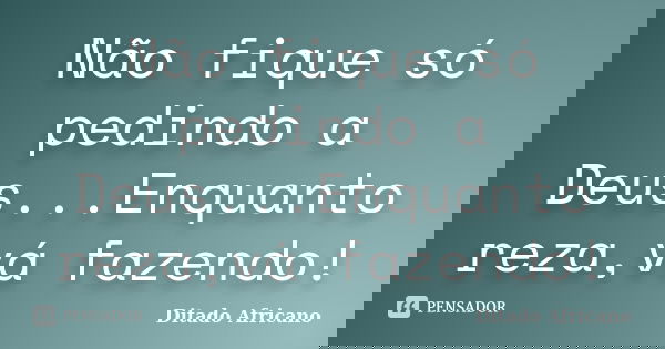 Não fique só pedindo a Deus...Enquanto reza,vá fazendo!... Frase de Ditado Africano.