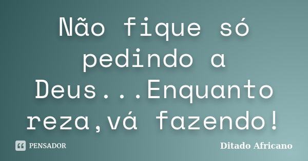 Não fique só pedindo a Deus...Enquanto reza,vá fazendo!... Frase de Ditado Africano.