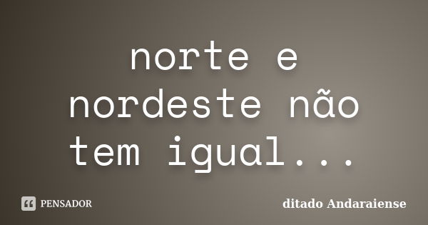 norte e nordeste não tem igual...... Frase de ditado Andaraiense.