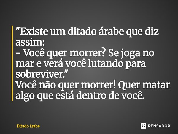 ⁠"Existe um ditado árabe que diz assim: - Você quer morrer? Se joga no mar e verá você lutando para sobreviver." Você não quer morrer! Quer matar algo... Frase de Ditado árabe.