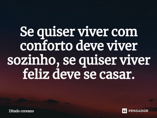 Se quiser viver com conforto deve viver sozinho, se quiser viver feliz deve se casar.... Frase de Ditado Coreano.