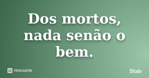 Dos mortos, nada senão o bem.... Frase de Ditado.