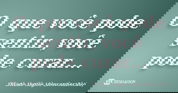 O que você pode sentir, você pode curar...... Frase de Ditado Inglês (desconhecido).