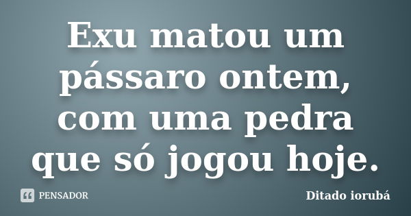 Exu matou um pássaro ontem, com uma pedra que só jogou hoje.... Frase de Ditado Iorubá.