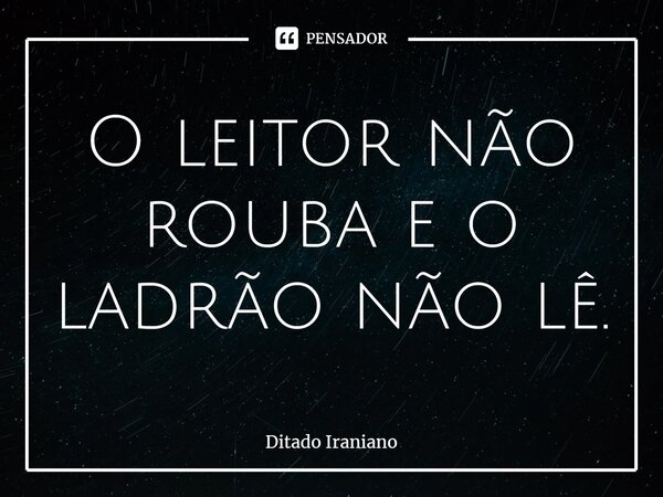 O leitor não rouba e o ladrão não lê.... Frase de Ditado Iraniano.
