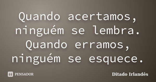 Quando acertamos, ninguém se lembra. Quando erramos, ninguém se esquece.... Frase de Ditado Irlandês.