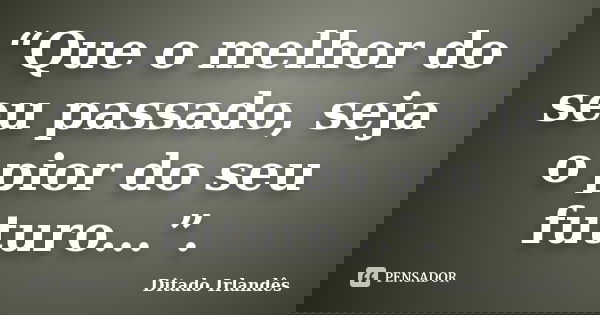 “Que o melhor do seu passado, seja o pior do seu futuro...”.... Frase de Ditado Irlandês.