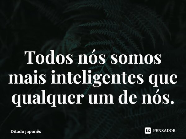 ⁠Todos nós somos mais inteligentes que qualquer um de nós.... Frase de Ditado Japonês.