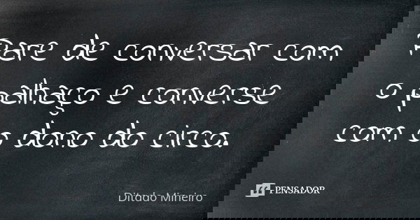Pare de conversar com o palhaço e converse com o dono do circo.... Frase de Ditado Mineiro.