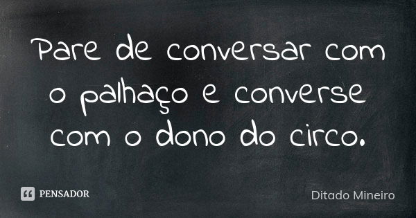 Pare de conversar com o palhaço e converse com o dono do circo.... Frase de Ditado Mineiro.