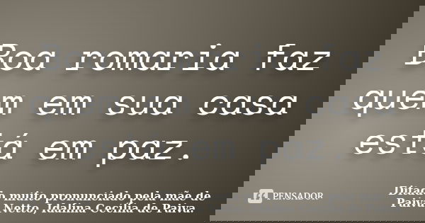 Boa romaria faz quem em sua casa está em paz.... Frase de Ditado muito pronunciado pela mãe de Paiva Netto, Idalina Cecília de Paiva..