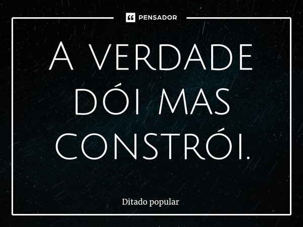 A verdade dói mas constrói.⁠... Frase de Ditado Popular.