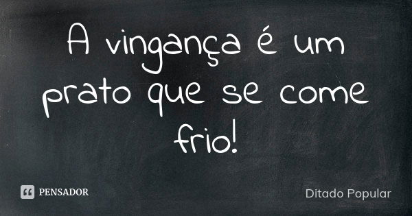 A vingança é um prato que se come frio!... Frase de Ditado Popular.