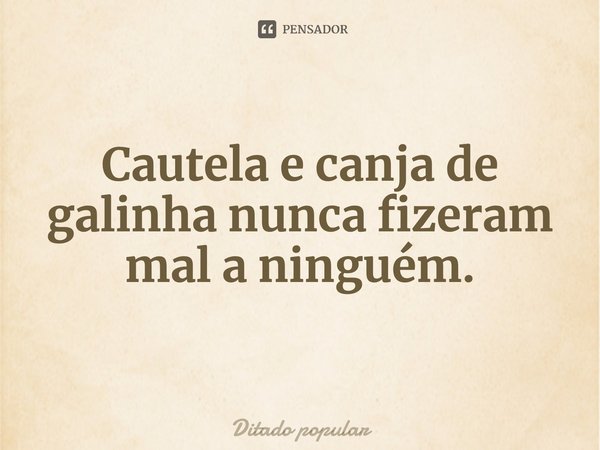 Cautela e canja de galinha nunca fizeram mal a ninguém.... Frase de Ditado popular.