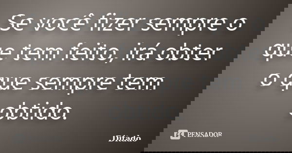 Se você fizer sempre o que tem feito, irá obter o que sempre tem obtido.... Frase de Ditado.