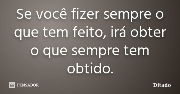 Se você fizer sempre o que tem feito, irá obter o que sempre tem obtido.... Frase de Ditado.