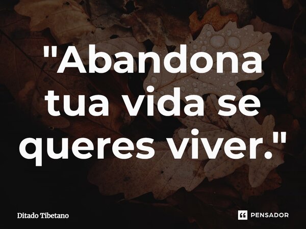 ⁠"Abandona tua vida se queres viver."... Frase de Ditado tibetano.