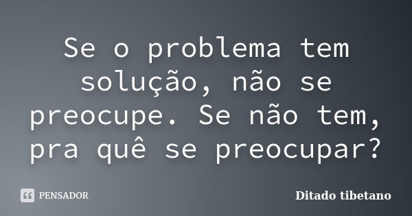 Se o problema tem solução, não se preocupe. Se não tem, pra quê se preocupar?... Frase de Ditado Tibetano.